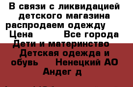 В связи с ликвидацией детского магазина распродаем одежду!!! › Цена ­ 500 - Все города Дети и материнство » Детская одежда и обувь   . Ненецкий АО,Андег д.